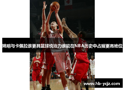 姚明与卡佩拉谁更具篮球统治力谁能在NBA历史中占据更高地位 姚明与卡佩拉谁更具篮球统治力谁能在NBA历史中占据更高地位