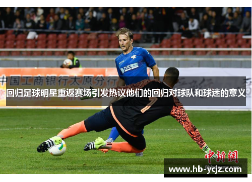 回归足球明星重返赛场引发热议他们的回归对球队和球迷的意义