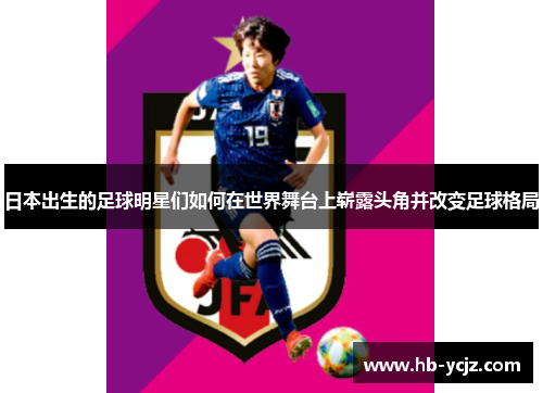 日本出生的足球明星们如何在世界舞台上崭露头角并改变足球格局 日本出生的足球明星们如何在世界舞台上崭露头角并改变足球格局