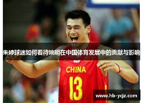 朱婷球迷如何看待姚明在中国体育发展中的贡献与影响