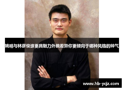 姚明与林彦俊谁更具魅力外貌差异你更倾向于哪种风格的帅气