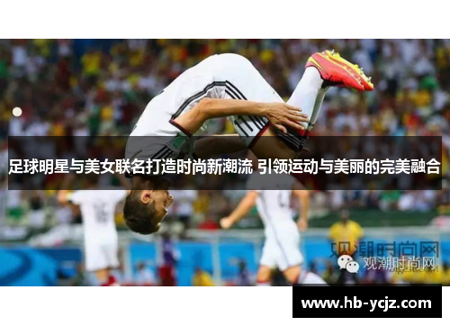 足球明星与美女联名打造时尚新潮流 引领运动与美丽的完美融合