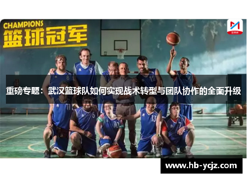 重磅专题：武汉篮球队如何实现战术转型与团队协作的全面升级