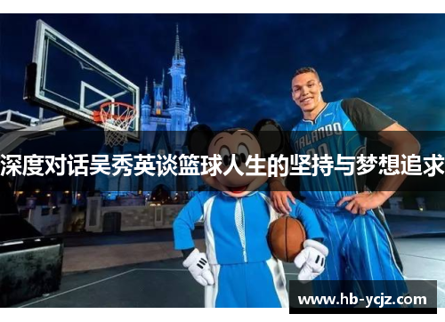 深度对话吴秀英谈篮球人生的坚持与梦想追求