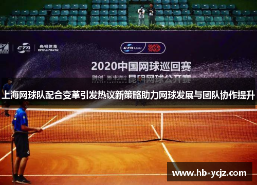上海网球队配合变革引发热议新策略助力网球发展与团队协作提升