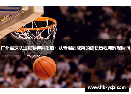 广州篮球队选拔赛特别报道：从青涩到成熟的成长历程与辉煌瞬间