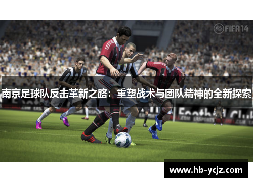南京足球队反击革新之路：重塑战术与团队精神的全新探索