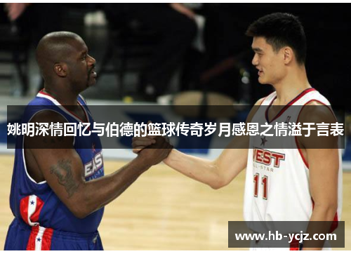 姚明深情回忆与伯德的篮球传奇岁月感恩之情溢于言表