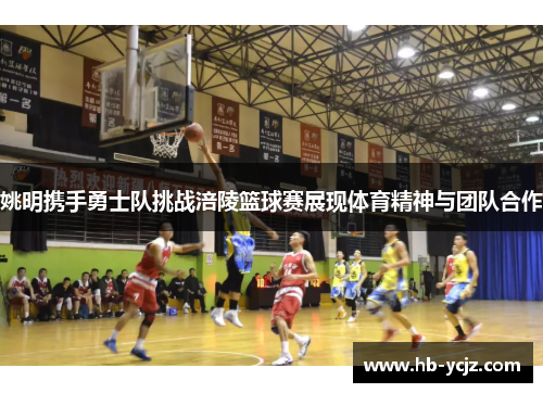 姚明携手勇士队挑战涪陵篮球赛展现体育精神与团队合作