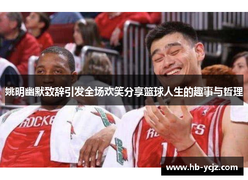 姚明幽默致辞引发全场欢笑分享篮球人生的趣事与哲理