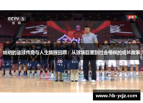 姚明的篮球传奇与人生旅程回顾：从球场巨星到社会楷模的成长故事