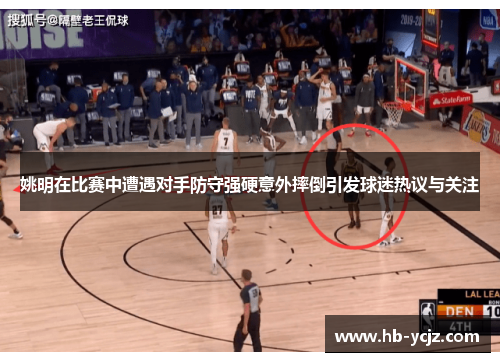 姚明在比赛中遭遇对手防守强硬意外摔倒引发球迷热议与关注
