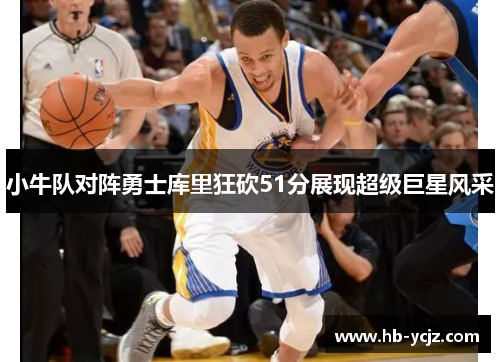 小牛队对阵勇士库里狂砍51分展现超级巨星风采
