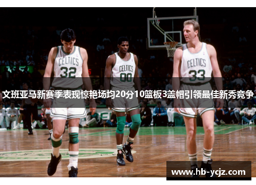 文班亚马新赛季表现惊艳场均20分10篮板3盖帽引领最佳新秀竞争