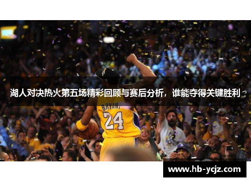 湖人对决热火第五场精彩回顾与赛后分析，谁能夺得关键胜利