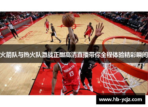火箭队与热火队激战正酣高清直播带你全程体验精彩瞬间