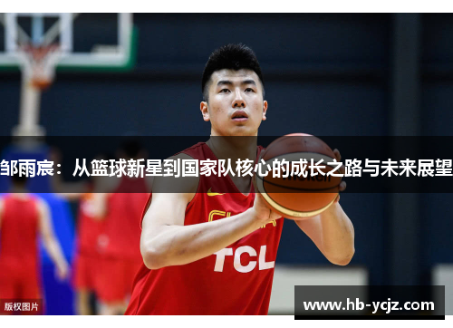 邹雨宸：从篮球新星到国家队核心的成长之路与未来展望